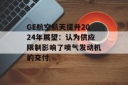 GE航空航天提升2024年展望：认为供应限制影响了喷气发动机的交付