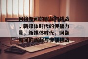 网络新闻的崛起与挑战，新媒体时代的传播力量，新媒体时代，网络新闻的崛起与传播挑战