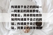 构建属于自己的网站——阿里云的简单教程，阿里云，简单教程教你如何构建属于自己的网站，构建属于自己的网站，阿里云的简单教程