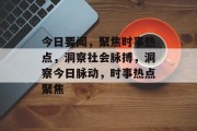 今日要闻，聚焦时事热点，洞察社会脉搏，洞察今日脉动，时事热点聚焦