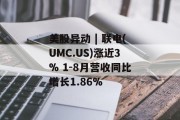 美股异动 | 联电(UMC.US)涨近3% 1-8月营收同比增长1.86%