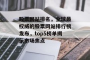 股票网站排名，全球最权威的股票网站排行榜发布，top5榜单揭示市场焦点