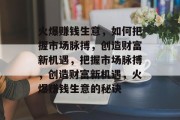 火爆赚钱生意,如何把握市场脉搏,创造财富新机遇,把握市场脉搏,创造财富新机遇,火爆赚钱生意的秘诀 火爆赚钱生意,如何把握市场脉搏,创造财富新机遇,把握市场脉搏,创造财富新机遇,火爆赚钱生意的秘诀