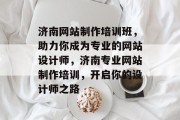 济南网站制作培训班，助力你成为专业的网站设计师，济南专业网站制作培训，开启你的设计师之路