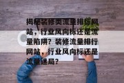 揭秘装修类流量排行网站，行业风向标还是流量陷阱？装修流量排行网站，行业风向标还是流量迷局？