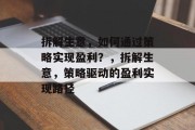 拆解生意,如何通过策略实现盈利?,拆解生意,策略驱动的盈利实现路径 拆解生意,如何通过策略实现盈利?,拆解生意,策略驱动的盈利实现路径