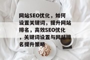 网站SEO优化，如何设置关键词，提升网站排名，高效SEO优化，关键词设置与网站排名提升策略