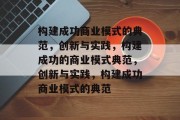 构建成功商业模式的典范，创新与实践，构建成功的商业模式典范，创新与实践，构建成功商业模式的典范