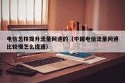 电信怎样提升流量网速的（中国电信流量网速比较慢怎么提速）