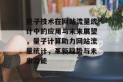 量子技术在网站流量统计中的应用与未来展望，量子计算助力网站流量统计，革新趋势与未来潜能