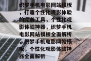 织梦手机电影网站模板，打造个性化观影体验的完美工具，个性化观影体验神器，织梦手机电影网站模板全面解析，织梦手机电影网站模板，个性化观影体验神器全面解析