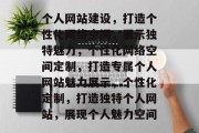 个人网站建设，打造个性化网络空间，展示独特魅力，个性化网络空间定制，打造专属个人网站魅力展示，个性化定制，打造独特个人网站，展现个人魅力空间