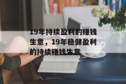 19年持续盈利的赚钱生意,19年稳健盈利的持续赚钱生意 19年持续盈利的赚钱生意,19年稳健盈利的持续赚钱生意
