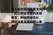 深入解析网站设置文件，优化网站性能的关键要素，网站性能优化，揭秘设置文件的核心要素