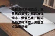 最新法律新闻盘点，聚焦热点事件，解读法律动态，聚焦热点，解码最新法律动态，深度盘点法律新闻