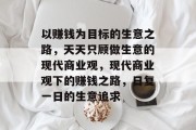 以赚钱为目标的生意之路，天天只顾做生意的现代商业观，现代商业观下的赚钱之路，日复一日的生意追求