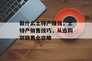 做什么土特产赚钱，土特产销售技巧，从选购到销售全攻略