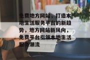 免费地方网站，打造本地生活服务平台的新趋势，地方网站新风向，免费平台引领本地生活服务潮流