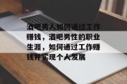 酒吧男人如何通过工作赚钱，酒吧男性的职业生涯，如何通过工作赚钱并实现个人发展