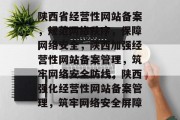 陕西省经营性网站备案，规范网络秩序，保障网络安全，陕西加强经营性网站备案管理，筑牢网络安全防线，陕西强化经营性网站备案管理，筑牢网络安全屏障