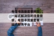 电信卡流量套餐网站，一站式解决你的流量需求，电信卡流量套餐一站式服务平台