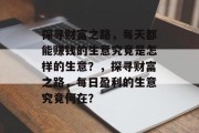 探寻财富之路,每天都能赚钱的生意究竟是怎样的生意?,探寻财富之路,每日盈利的生意究竟何在? 探寻财富之路,每天都能赚钱的生意究竟是怎样的生意?,探寻财富之路,每日盈利的生意究竟何在?