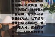 香港是一个全球最大的金融中心和贸易港，吸引了无数的人才和资本。在这里，有很多可以赚钱的方式。以下是几种比较常见的方式，香港吸引人才、资本的多种方式，让财富触手可及