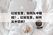 红纸生意,如何从中赚钱?,红纸生意,如何从中获利? 红纸生意,如何从中赚钱?,红纸生意,如何从中获利?
