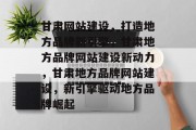 甘肃网站建设，打造地方品牌新引擎，甘肃地方品牌网站建设新动力，甘肃地方品牌网站建设，新引擎驱动地方品牌崛起