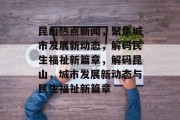 昆山热点新闻，聚焦城市发展新动态，解码民生福祉新篇章，解码昆山，城市发展新动态与民生福祉新篇章