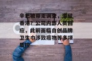 辛巴被带走调查，滞留香港？公司内部人员回应，此前面临自创品牌卫生巾涉致癌物等多项质控