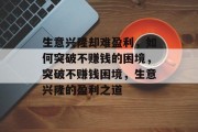 生意兴隆却难盈利,如何突破不赚钱的困境,突破不赚钱困境,生意兴隆的盈利之道 生意兴隆却难盈利,如何突破不赚钱的困境,突破不赚钱困境,生意兴隆的盈利之道