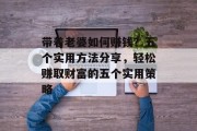 带着老婆如何赚钱？五个实用方法分享，轻松赚取财富的五个实用策略