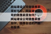网站建设公司做销售前景好不好，网站建设公司的销售前景如何？，网站建设公司销售前景如何，选择合适的产品和服务