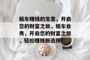 租车赚钱的生意，开启您的财富之旅，租车业务，开启您的财富之旅，轻松赚钱新选择！
