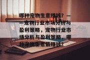 哪种宠物生意赚钱?——宠物行业市场分析与盈利策略,宠物行业市场分析与盈利策略,哪种宠物生意最赚钱? 哪种宠物生意赚钱?——宠物行业市场分析与盈利策略,宠物行业市场分析与盈利策略,哪种宠物生意最赚钱?