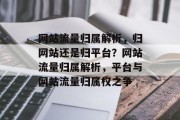网站流量归属解析，归网站还是归平台？网站流量归属解析，平台与网站流量归属权之争