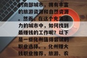 化州是一座位于广东省的南部城市,拥有丰富的旅游资源和自然资源。然而,在这个充满活力的城市中,如何找到最赚钱的工作呢?以下是一些化州值得尝试的职业选择。,化州赚大钱职业推荐,旅游、农业与自然资源探索