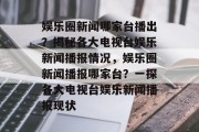 娱乐圈新闻哪家台播出？揭秘各大电视台娱乐新闻播报情况，娱乐圈新闻播报哪家台？一探各大电视台娱乐新闻播报现状