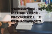 全球流量最大网站，揭秘互联网巨头的秘密，揭秘全球流量之王，互联网巨头背后的秘密世界