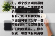 当前的投资市场风云变幻,哪个投资项目最赚钱?这是一个值得思考的问题。每个投资者都有自己的理解和见解,下面我将尝试分享一些可能的热门投资项目和它们的收益率。,股市投资,哪些项目有高收益? 当前的投资市场风云变幻,哪个投资项目最赚钱?这是一个值得思考的问题。每个投资者都有自己的理解和见解,下面我将尝试分享一些可能的热门投资项目和它们的收益率。,股市投资,哪些项目有高收益?