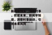 新闻早知道，洞察时事，把握未来，新闻早知道，洞察时事脉动，引领未来风向