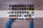孩子爸爸在做什么赚钱？成为一个有责任和爱心的父亲并非易事，父亲赚钱方式，如何做一个负责任和爱心的父亲?
