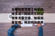 合理利用流量，畅享网络生活—揭秘浏览网站使用流量之道，智慧流量管理，畅游网络世界的秘诀