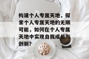 构建个人专属天地，探索个人专属天地的无限可能，如何在个人专属天地中实现自我成长与创新？