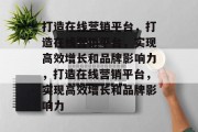 打造在线营销平台，打造在线营销平台，实现高效增长和品牌影响力，打造在线营销平台，实现高效增长和品牌影响力