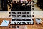 深圳优质网站建设公司盘点，助力企业打造高效网络平台，深圳网站建设公司精选指南，打造企业高效网络新平台，深圳网站建设公司精选，企业高效网络平台打造指南