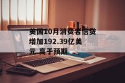 美国10月消费者信贷增加192.39亿美元 高于预期