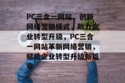 PC三合一网站，创新网络营销模式，助力企业转型升级，PC三合一网站革新网络营销，赋能企业转型升级新篇章