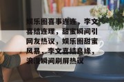 娱乐圈喜事连连，李文喜结连理，甜蜜瞬间引网友热议，娱乐圈甜蜜风暴，李文喜结良缘，浪漫瞬间刷屏热议